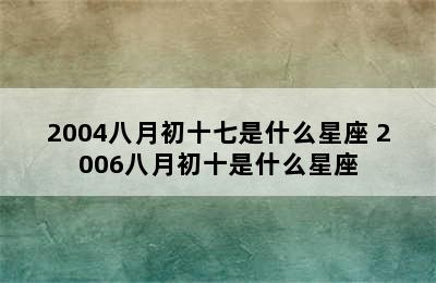 2004八月初十七是什么星座 2006八月初十是什么星座